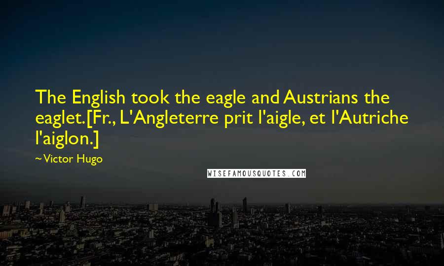 Victor Hugo Quotes: The English took the eagle and Austrians the eaglet.[Fr., L'Angleterre prit l'aigle, et l'Autriche l'aiglon.]