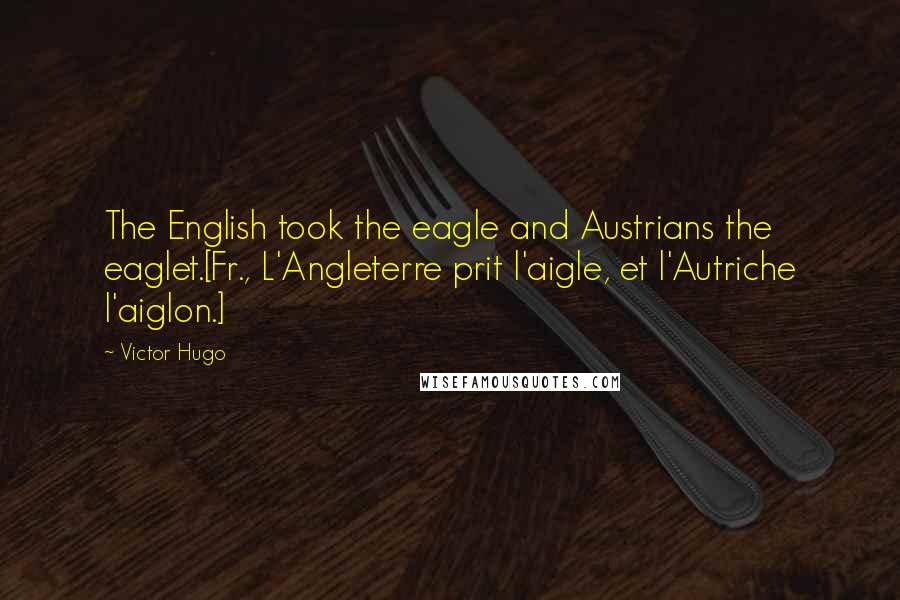 Victor Hugo Quotes: The English took the eagle and Austrians the eaglet.[Fr., L'Angleterre prit l'aigle, et l'Autriche l'aiglon.]