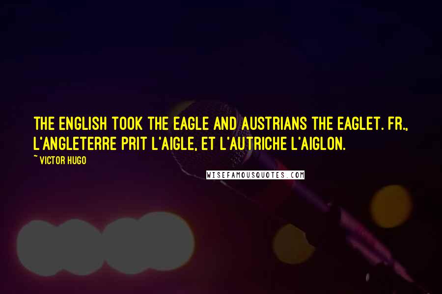 Victor Hugo Quotes: The English took the eagle and Austrians the eaglet.[Fr., L'Angleterre prit l'aigle, et l'Autriche l'aiglon.]