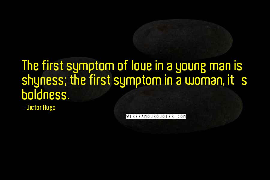 Victor Hugo Quotes: The first symptom of love in a young man is shyness; the first symptom in a woman, it's boldness.