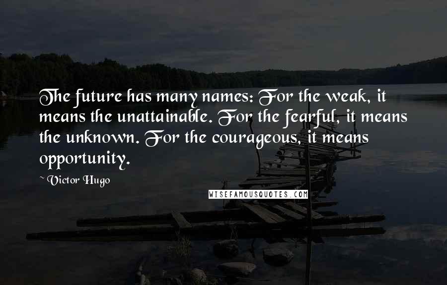 Victor Hugo Quotes: The future has many names: For the weak, it means the unattainable. For the fearful, it means the unknown. For the courageous, it means opportunity.