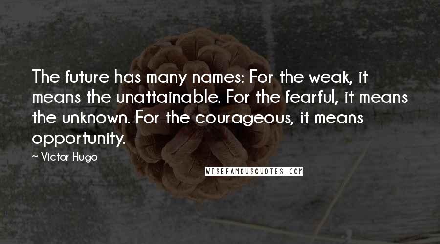 Victor Hugo Quotes: The future has many names: For the weak, it means the unattainable. For the fearful, it means the unknown. For the courageous, it means opportunity.