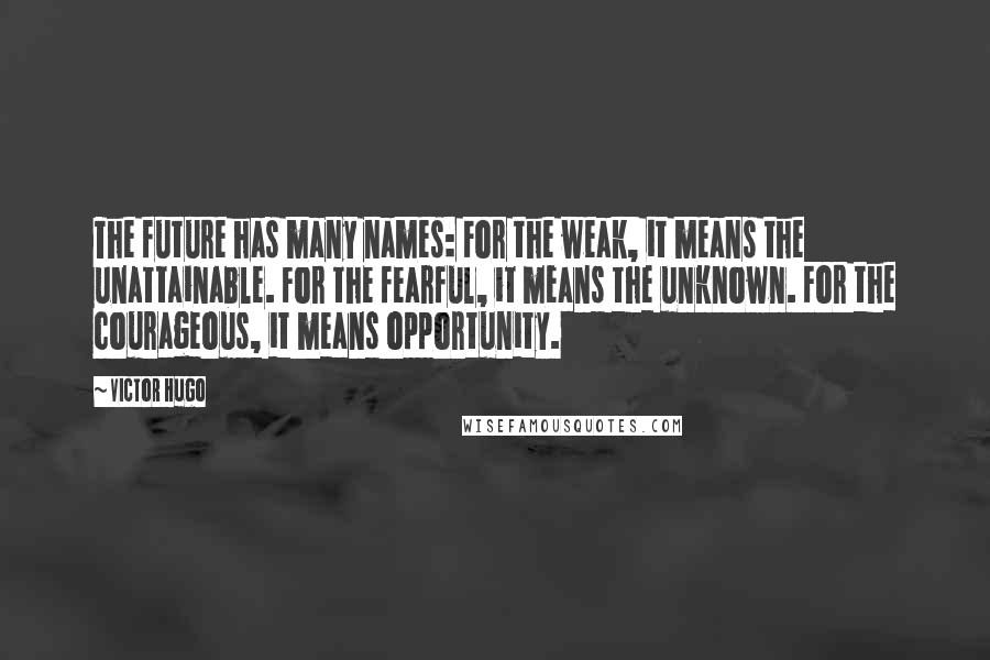 Victor Hugo Quotes: The future has many names: For the weak, it means the unattainable. For the fearful, it means the unknown. For the courageous, it means opportunity.