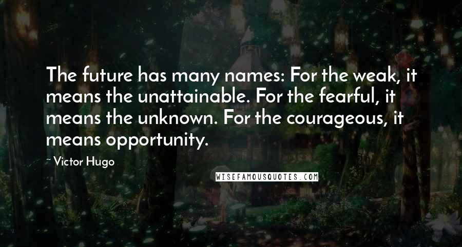 Victor Hugo Quotes: The future has many names: For the weak, it means the unattainable. For the fearful, it means the unknown. For the courageous, it means opportunity.