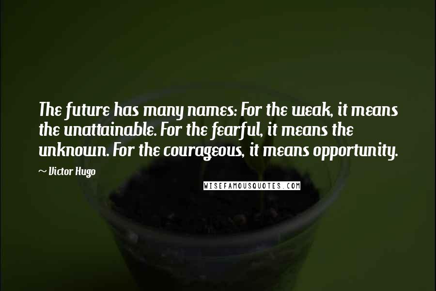 Victor Hugo Quotes: The future has many names: For the weak, it means the unattainable. For the fearful, it means the unknown. For the courageous, it means opportunity.