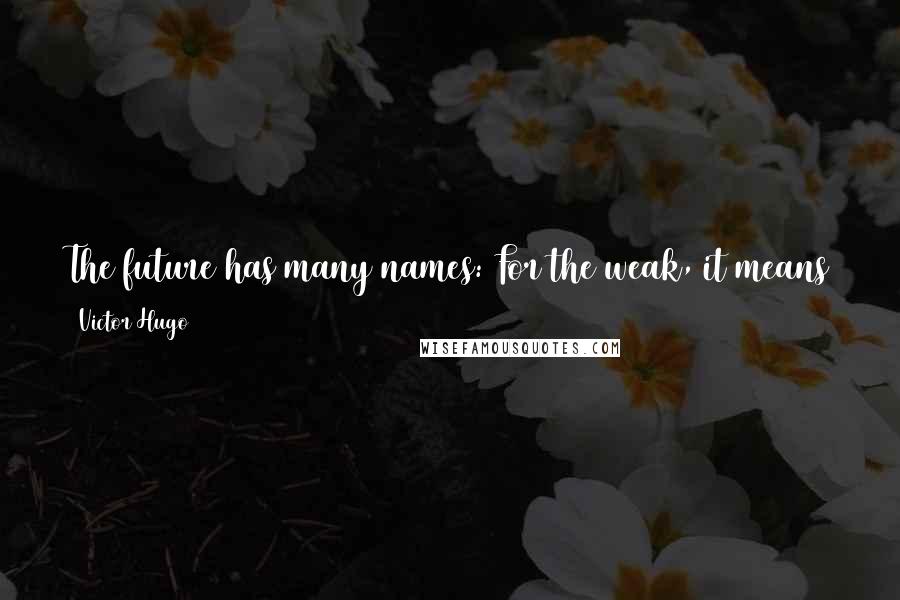 Victor Hugo Quotes: The future has many names: For the weak, it means the unattainable. For the fearful, it means the unknown. For the courageous, it means opportunity.