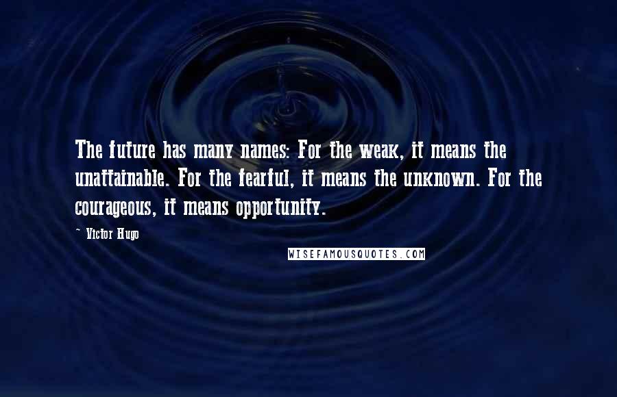 Victor Hugo Quotes: The future has many names: For the weak, it means the unattainable. For the fearful, it means the unknown. For the courageous, it means opportunity.