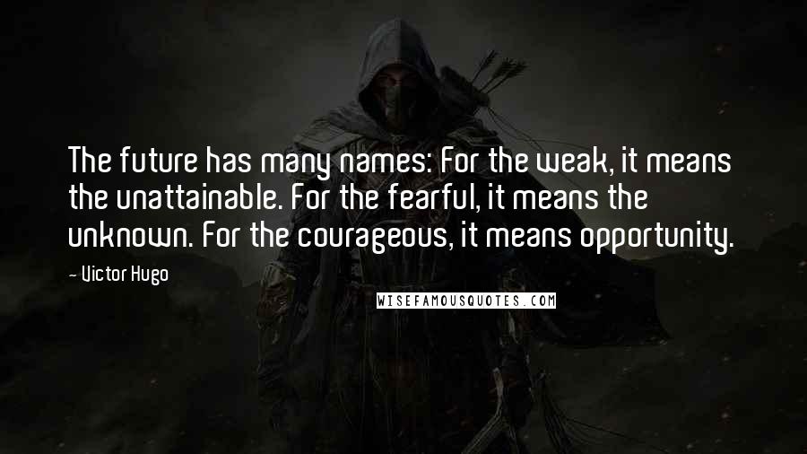 Victor Hugo Quotes: The future has many names: For the weak, it means the unattainable. For the fearful, it means the unknown. For the courageous, it means opportunity.