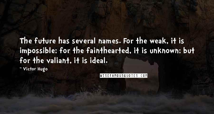 Victor Hugo Quotes: The future has several names. For the weak, it is impossible; for the fainthearted, it is unknown; but for the valiant, it is ideal.