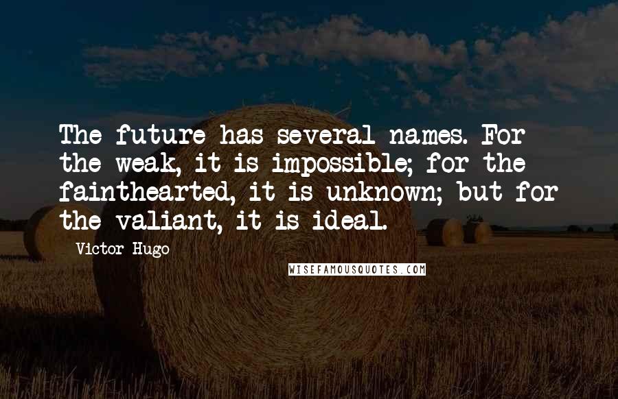 Victor Hugo Quotes: The future has several names. For the weak, it is impossible; for the fainthearted, it is unknown; but for the valiant, it is ideal.