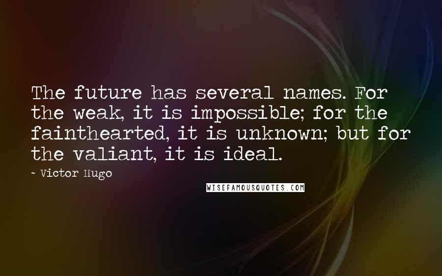 Victor Hugo Quotes: The future has several names. For the weak, it is impossible; for the fainthearted, it is unknown; but for the valiant, it is ideal.