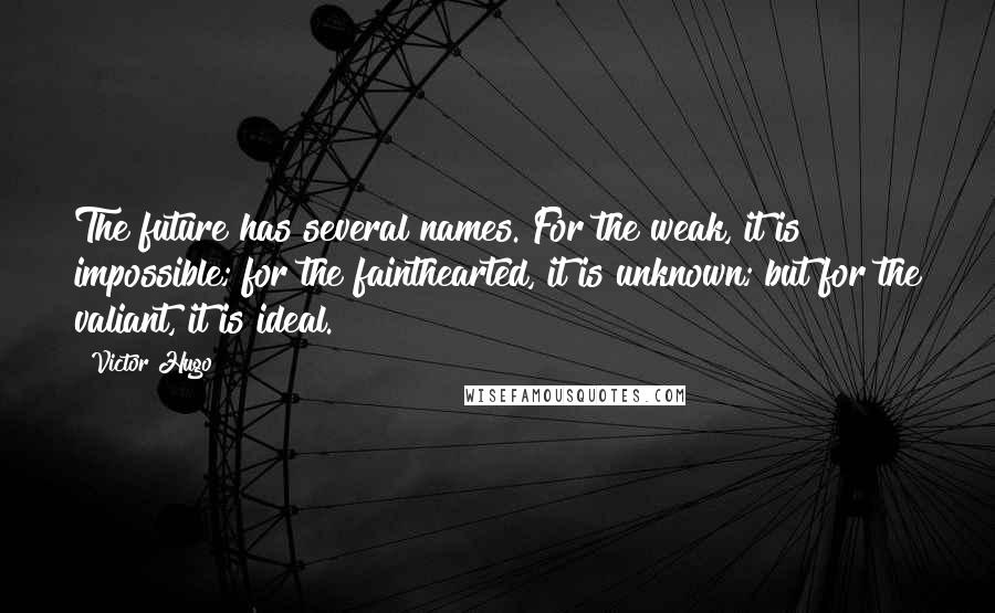 Victor Hugo Quotes: The future has several names. For the weak, it is impossible; for the fainthearted, it is unknown; but for the valiant, it is ideal.