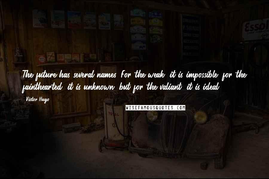 Victor Hugo Quotes: The future has several names. For the weak, it is impossible; for the fainthearted, it is unknown; but for the valiant, it is ideal.