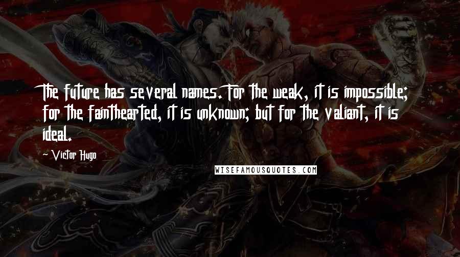 Victor Hugo Quotes: The future has several names. For the weak, it is impossible; for the fainthearted, it is unknown; but for the valiant, it is ideal.