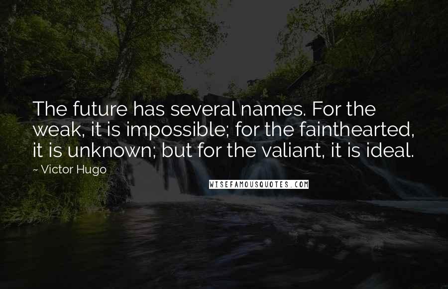 Victor Hugo Quotes: The future has several names. For the weak, it is impossible; for the fainthearted, it is unknown; but for the valiant, it is ideal.