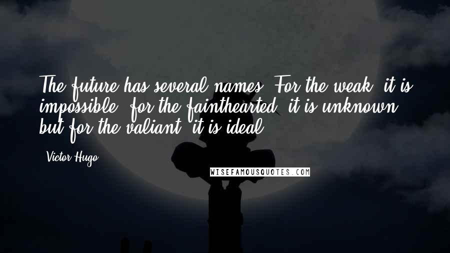 Victor Hugo Quotes: The future has several names. For the weak, it is impossible; for the fainthearted, it is unknown; but for the valiant, it is ideal.