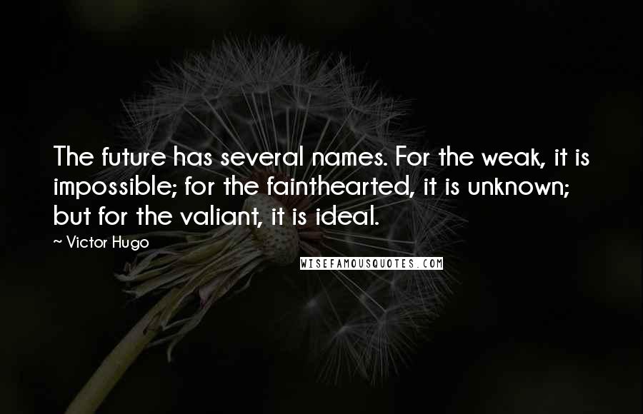 Victor Hugo Quotes: The future has several names. For the weak, it is impossible; for the fainthearted, it is unknown; but for the valiant, it is ideal.