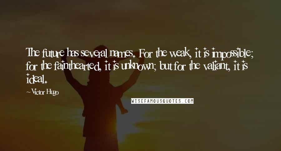 Victor Hugo Quotes: The future has several names. For the weak, it is impossible; for the fainthearted, it is unknown; but for the valiant, it is ideal.