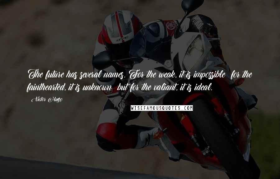 Victor Hugo Quotes: The future has several names. For the weak, it is impossible; for the fainthearted, it is unknown; but for the valiant, it is ideal.