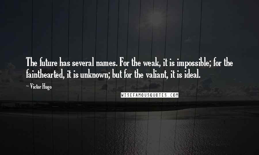 Victor Hugo Quotes: The future has several names. For the weak, it is impossible; for the fainthearted, it is unknown; but for the valiant, it is ideal.