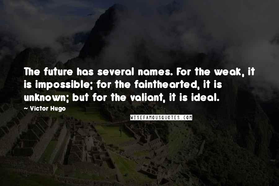 Victor Hugo Quotes: The future has several names. For the weak, it is impossible; for the fainthearted, it is unknown; but for the valiant, it is ideal.
