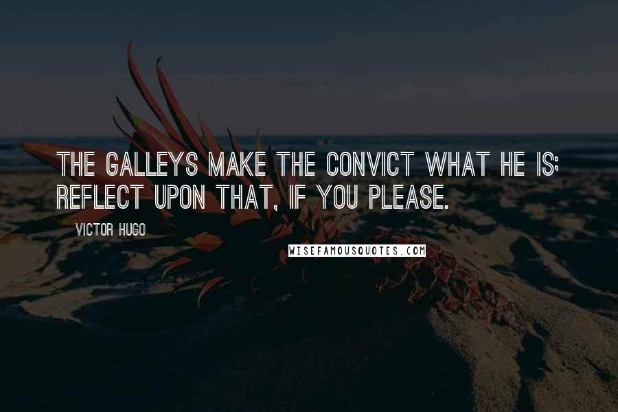 Victor Hugo Quotes: the galleys make the convict what he is; reflect upon that, if you please.