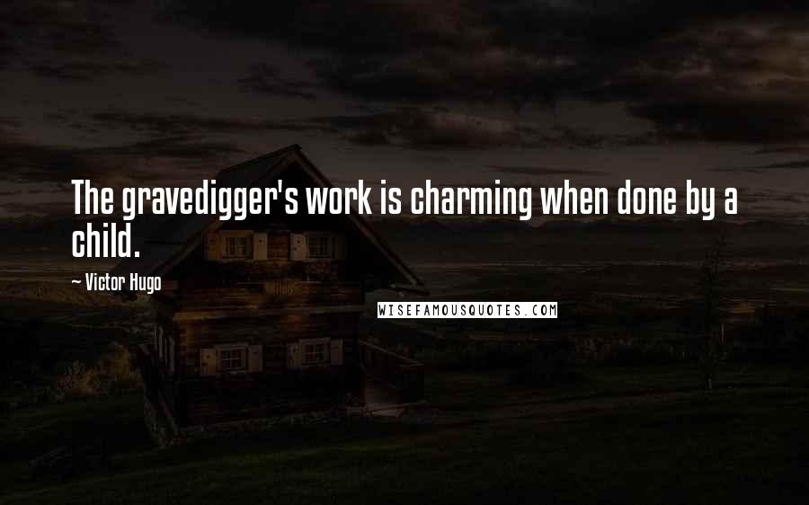 Victor Hugo Quotes: The gravedigger's work is charming when done by a child.