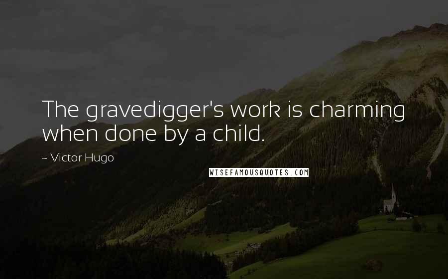 Victor Hugo Quotes: The gravedigger's work is charming when done by a child.