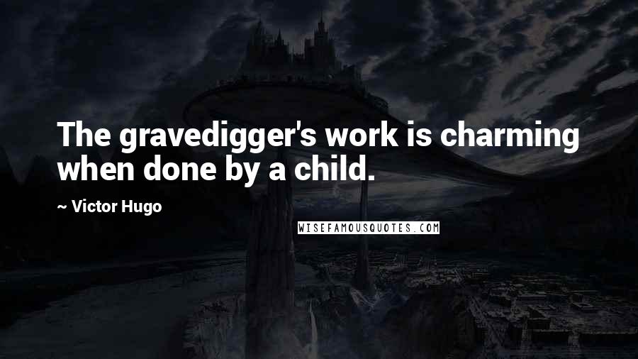 Victor Hugo Quotes: The gravedigger's work is charming when done by a child.
