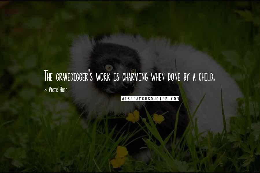 Victor Hugo Quotes: The gravedigger's work is charming when done by a child.