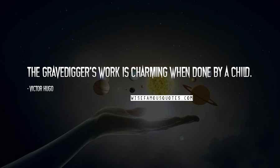 Victor Hugo Quotes: The gravedigger's work is charming when done by a child.