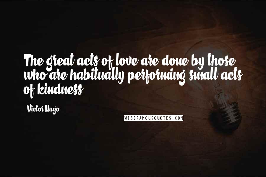 Victor Hugo Quotes: The great acts of love are done by those who are habitually performing small acts of kindness.