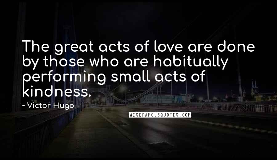 Victor Hugo Quotes: The great acts of love are done by those who are habitually performing small acts of kindness.