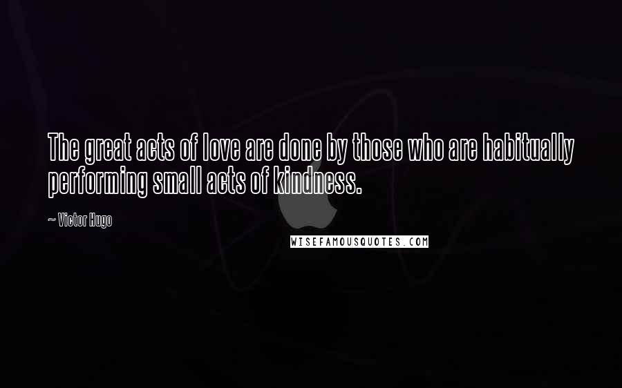 Victor Hugo Quotes: The great acts of love are done by those who are habitually performing small acts of kindness.