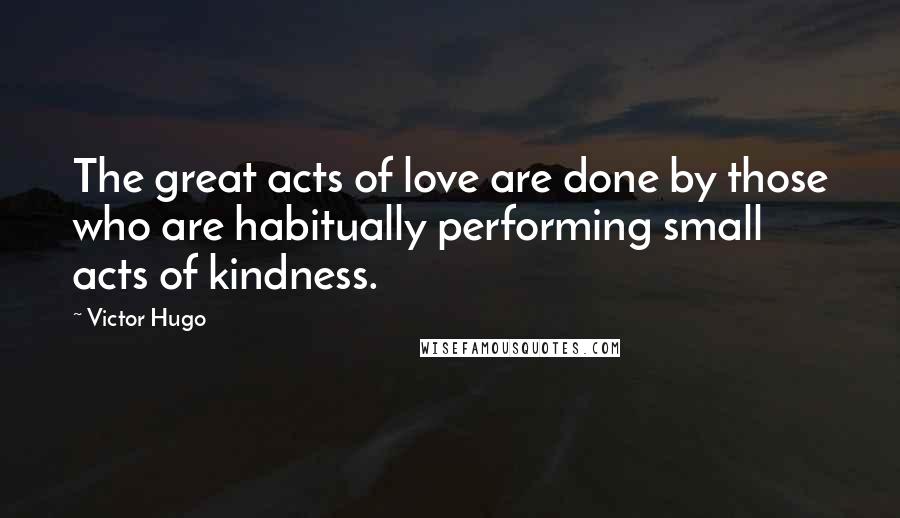 Victor Hugo Quotes: The great acts of love are done by those who are habitually performing small acts of kindness.