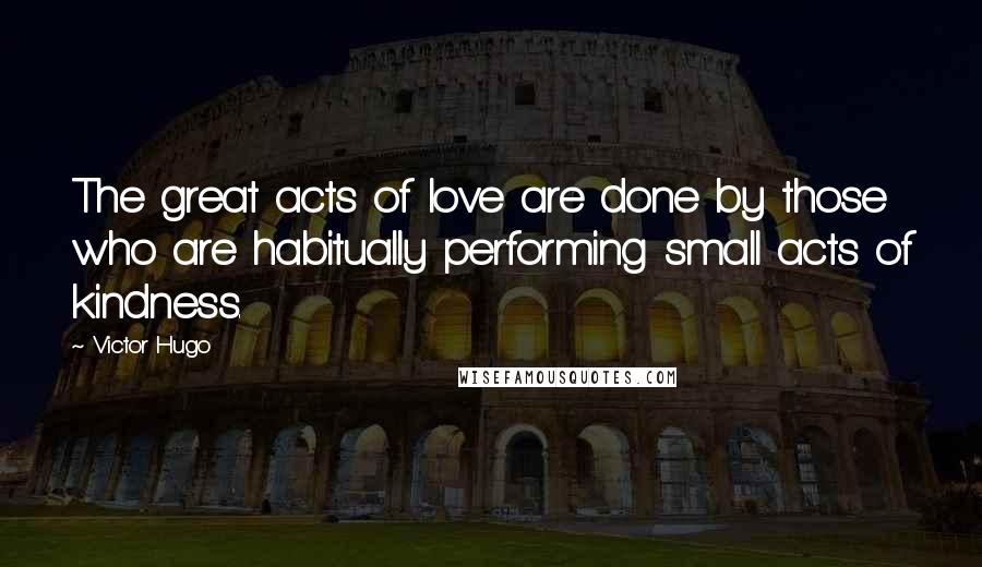 Victor Hugo Quotes: The great acts of love are done by those who are habitually performing small acts of kindness.