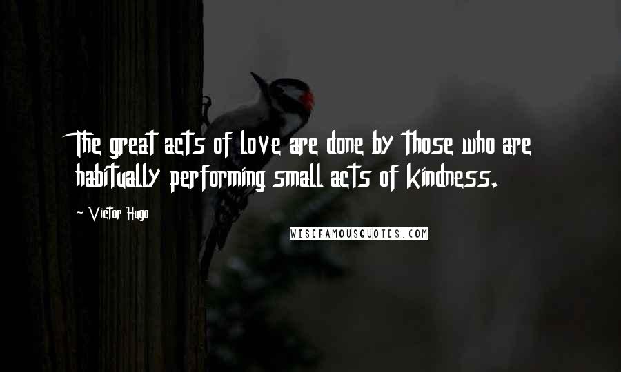 Victor Hugo Quotes: The great acts of love are done by those who are habitually performing small acts of kindness.