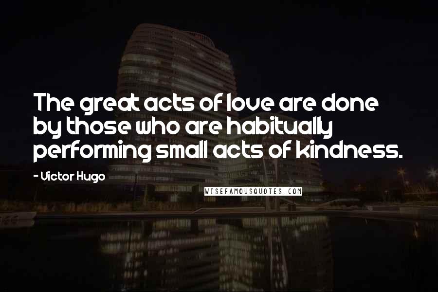 Victor Hugo Quotes: The great acts of love are done by those who are habitually performing small acts of kindness.