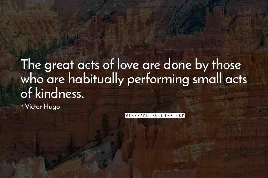 Victor Hugo Quotes: The great acts of love are done by those who are habitually performing small acts of kindness.