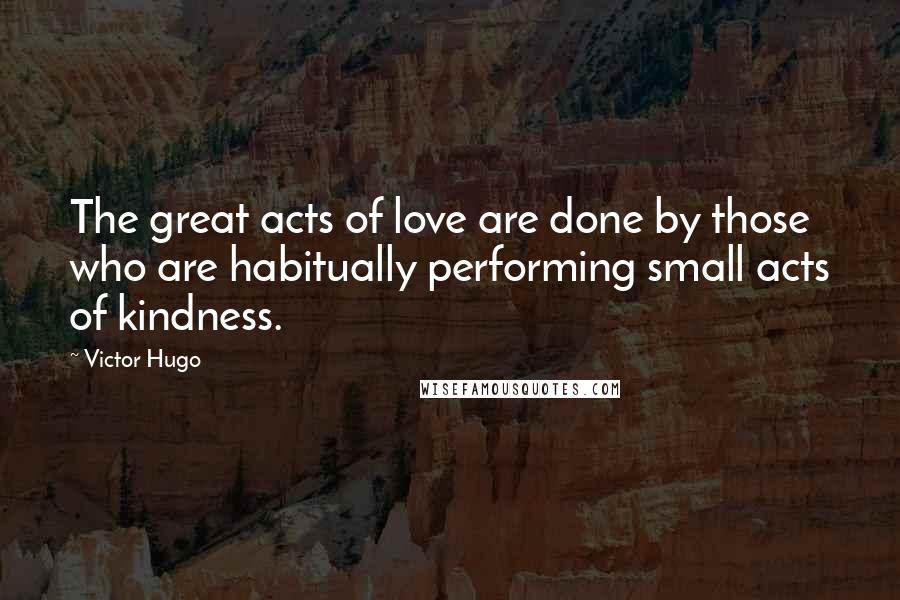 Victor Hugo Quotes: The great acts of love are done by those who are habitually performing small acts of kindness.