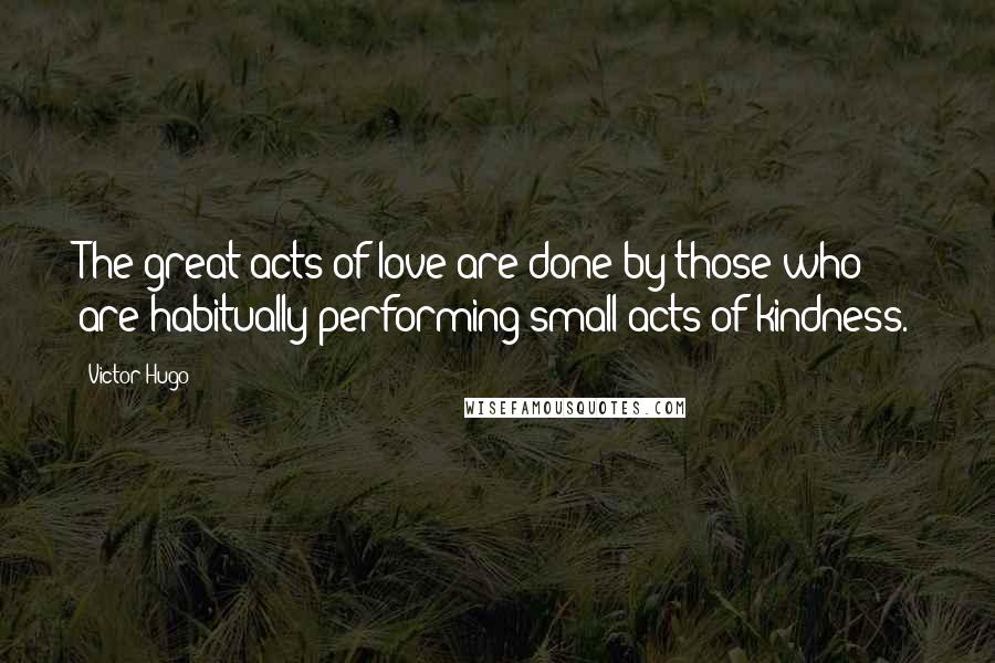 Victor Hugo Quotes: The great acts of love are done by those who are habitually performing small acts of kindness.