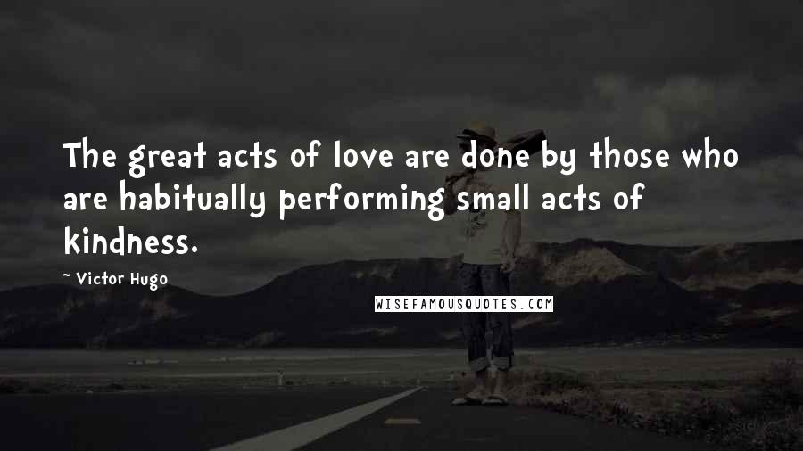 Victor Hugo Quotes: The great acts of love are done by those who are habitually performing small acts of kindness.