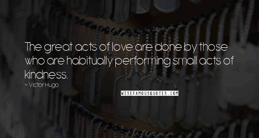 Victor Hugo Quotes: The great acts of love are done by those who are habitually performing small acts of kindness.