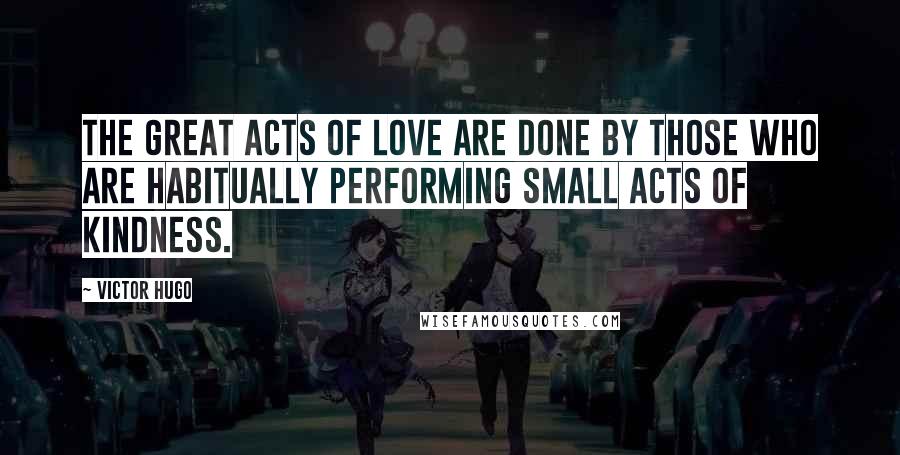Victor Hugo Quotes: The great acts of love are done by those who are habitually performing small acts of kindness.