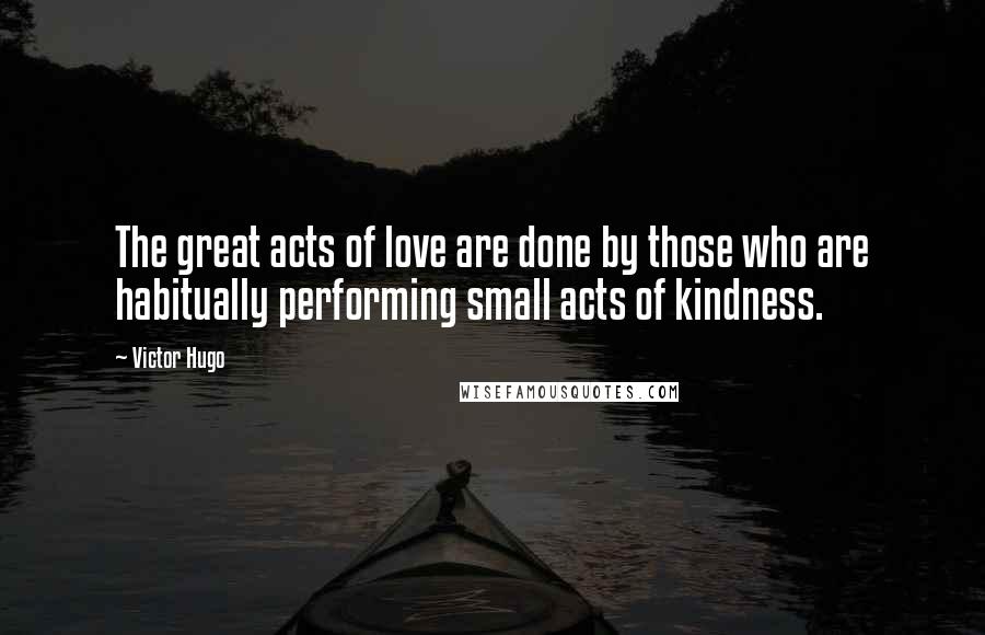Victor Hugo Quotes: The great acts of love are done by those who are habitually performing small acts of kindness.