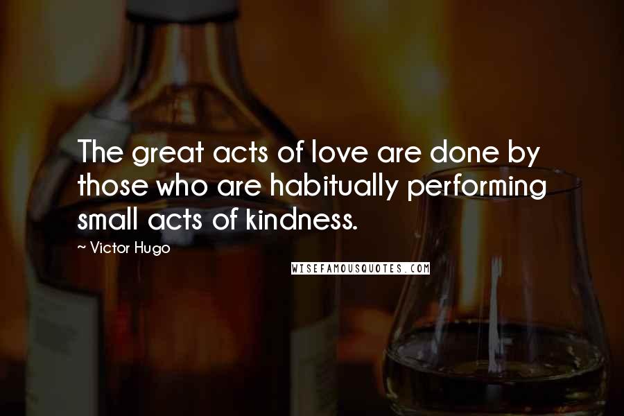 Victor Hugo Quotes: The great acts of love are done by those who are habitually performing small acts of kindness.