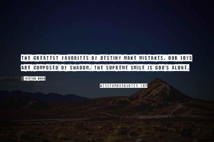 Victor Hugo Quotes: The greatest favorites of destiny make mistakes. Our joys are composed of shadow. The supreme smile is God's alone.