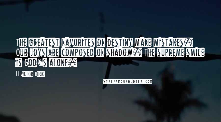 Victor Hugo Quotes: The greatest favorites of destiny make mistakes. Our joys are composed of shadow. The supreme smile is God's alone.