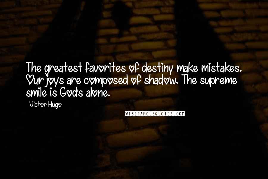 Victor Hugo Quotes: The greatest favorites of destiny make mistakes. Our joys are composed of shadow. The supreme smile is God's alone.