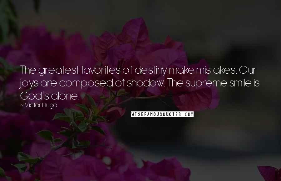 Victor Hugo Quotes: The greatest favorites of destiny make mistakes. Our joys are composed of shadow. The supreme smile is God's alone.